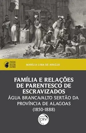 Família e relações de parentesco de escravizados: Água Branca/Alto Sertão da província de Alagoas (1850–1888) I prêmio PPGH–UFAL de dissertações – Coleção Feliciana – Marília Lima de Araújo