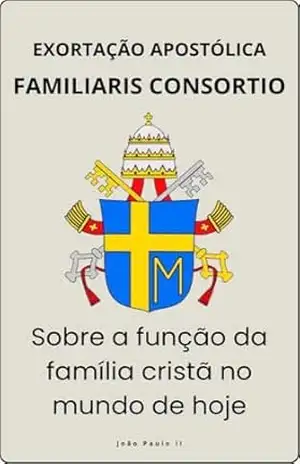 FAMILIARIS CONSORTIO – SOBRE A FUNÇÃO DA FAMÍLIA CRISTÃ NO MUNDO DE HOJE (Cartas dos Papas) - JOÃO PAULO II