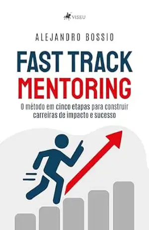 Fast Track Mentoring: O método em cinco etapas para construir carreiras de impacto e sucesso - Alejandro Bossio