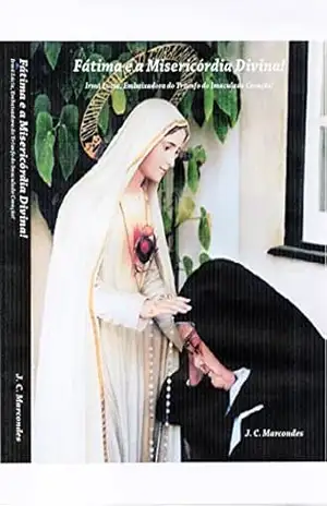 Fatima e a Misericordia Divina!: Irma Lucia, Embaixadora do Triunfo do Imaculado Coração (Jesus Cristo: Origem, Caminho e Fim Último da Historia Livro 3) – J. C. Marcondes