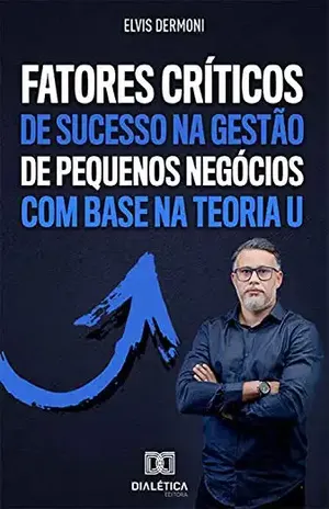 Fatores Críticos de Sucesso na Gestão de Pequenos Negócios com Base na Teoria U: descubra como aplicar uma gestão de sucesso em pequenas empresas com o ... permite lucrar e crescer, apesar da crise - Elvis Dermoni