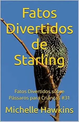 Fatos Divertidos de Starling: Fatos Divertidos sobre Pássaros para Crianças #31 – Michelle Hawkins