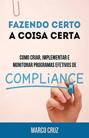 Fazendo certo a coisa certa – como criar, implementar e monitorar programas efetivos de compliance - Marco Cruz