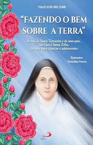Fazendo o Bem Sobre a Terra: A Vida de Santa Teresinha e seus Pais, São Luís e Santa Zélia, Contada para Crianças e Adolescentes (Infantil) – Tiago José Risi Leme