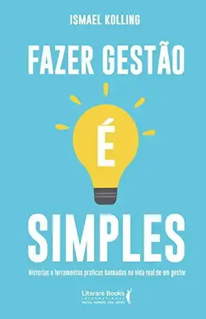 Fazer gestão é simples: histórias e ferramentas práticas baseadas na vida real de um gestor - Ismael Kolling