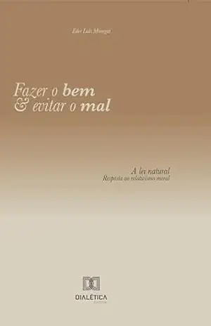 Fazer o bem e evitar o mal: A lei natural: resposta ao relativismo moral - Eder Luís Monegat