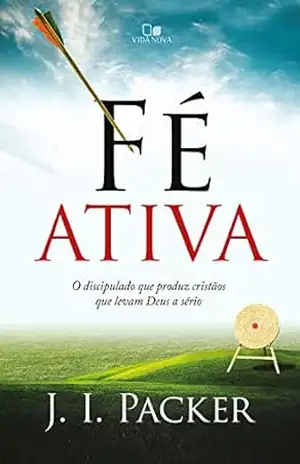 Fé ativa: O discipulado que produz cristãos que levam Deus a sério – J. I. Packer