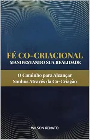 Fé Co–criacional: Manifestando sua Realidade: O Caminho Para Alcançar Sonhos Através da Co–criação – Wilson Silva