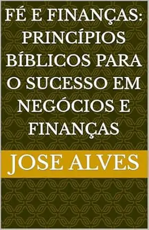 FÉ E FINANÇAS: PRINCÍPIOS BÍBLICOS PARA O SUCESSO EM NEGÓCIOS E FINANÇAS - JOSE ALVES