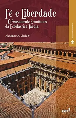 Fé e liberdade: O pensamento econômico da escolástica tardia - Alejandro A. Chafuen