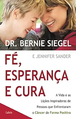 Fé, Esperança e Cura: A vida e as lições inspiradoras de pessoas que enfrenteram o câncer de forma positiva – Dr. Bernie Siegel