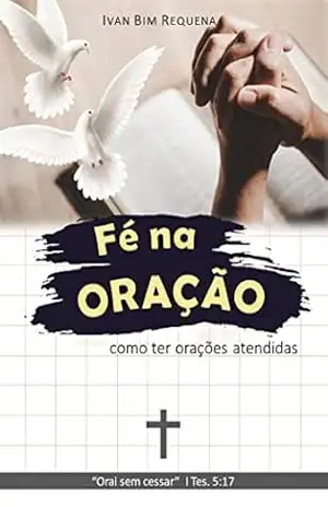 FÉ NA ORAÇÃO – como ter orações atendidas - Ivan Bim Requena