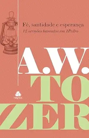Fé, santidade e esperança: 12 sermões baseados em 1 Pedro – A.W. Tozer