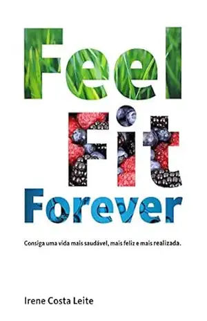 Feel Fit Forever: Consiga uma vida mais saudável, mais feliz e mais realizada – Irene Costa Leite