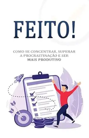 Feito: Como se concentrar, superar a procrastinação e ser mais produtivo – Felipe  Alves