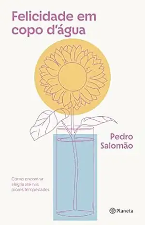 Felicidade em copo d’Água: Como encontrar alegria até nas piores tempestades – Pedro Salomão