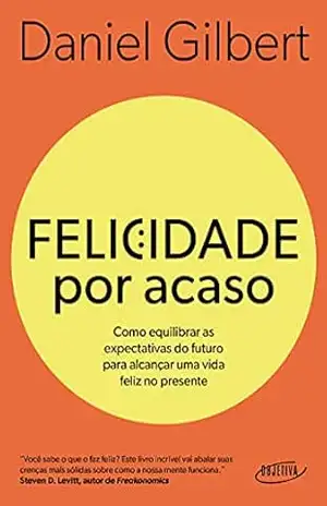 Felicidade por acaso (Nova edição): Como equilibrar as expectativas do futuro para alcançar uma vida feliz no presente – Daniel Gilbert