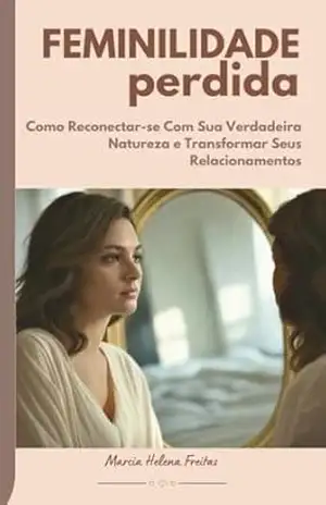 Feminilidade Perdida: Como Reconectar–se Com Sua Verdadeira Natureza e Transformar Seus Relacionamentos (Relacionamentos: O Que Ninguém Me Contou) – Marcia Helena Freitas