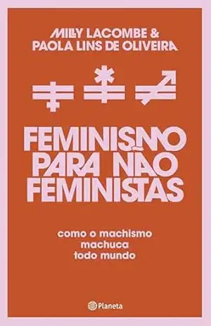 Feminismo para não feministas: Como o machismo machuca todo mundo - Milly Lacombe