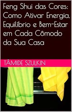 Feng Shui das Cores: Como Ativar Energia, Equilíbrio e Bem–Estar em Cada Cômodo da Sua Casa – Tâmide Szulkin