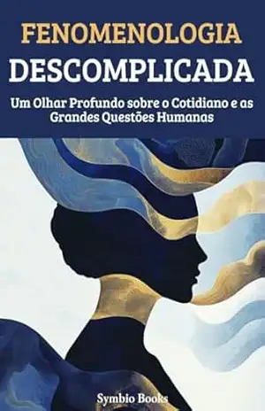 Fenomenologia Descomplicada: Um Olhar Profundo sobre o Cotidiano e as Grandes Questões Humanas (As Grandes Escolas Filosófiacs Livro 3) – Symbio Books