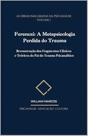 Ferenczi: A Metapsicologia Perdida do Trauma: Reconstrução dos Fragmentos Clínicos e Teóricos do Pai do Trauma Psicanalítico (As Obras Inacabadas da Psicanálise Livro 1) – WILLIAM MARCOS SILVA