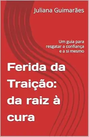 Ferida da Traição: da raiz à cura: Um guia para resgatar a confiança e a si mesmo – Juliana Guimarães