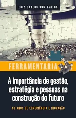 Ferramentaria: a importância de gestão, estratégia e pessoas na construção do futuro: 40 ANOS DE EXPERIÊNCIA E INOVAÇÃO – Luiz Carlos dos Santos