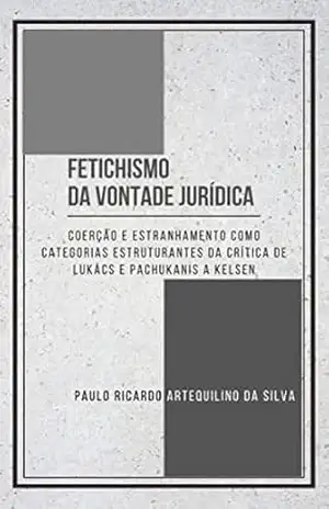 Fetichismo da Vontade Jurídica: Coerção e Estranhamento como categorias estruturantes da crítica de Lukács e Pachukanis a Kelsen – Paulo Ricardo Artequilino da Silva