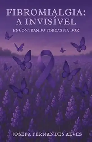 Fibromialgia: A Invisível: ENCONTRANDO FORÇAS NA DOR – JOSEFA FERNANDES ALVES