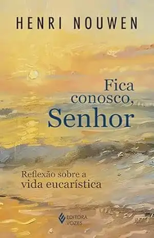 Fica conosco, Senhor: Reflexão sobre a vida eucarística – Henri Nouwen