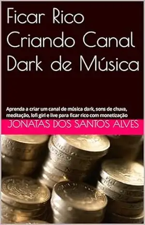 Ficar Rico Criando Canal Dark de Música: Aprenda a criar um canal de música dark, sons de chuva, meditação, lofi girl e live para ficar rico com monetização – Jonatas dos Santos  Alves