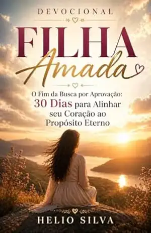 FILHA AMADA: O Fim da Busca por Aprovação: 30 Dias para Alinhar seu Coração ao Propósito Eterno – HELIO SILVA