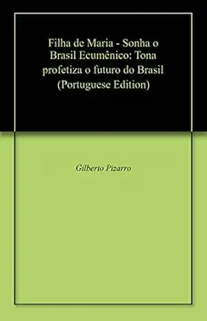 Filha de Maria – Sonha o Brasil Ecumênico: Tona profetiza o futuro do Brasil - Gilberto Pizarro