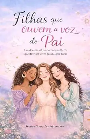 Filhas Ouvindo a Voz do pai: Um devocional diário para mulheres que desejam viver guiadas por Deus – Jessica  Souto Pantoja Moura