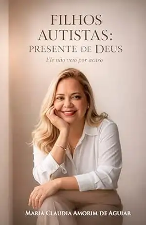Filhos autistas – presente de Deus: Ele não veio por acaso – Maria Claudia Amorim de Aguiar