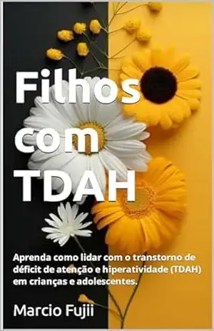 Filhos com TDAH: Aprenda como lidar com o transtorno de déficit de atenção e hiperatividade (TDAH) em crianças e adolescentes. - Marcio Fujii