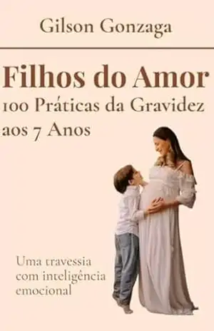 FILHOS DO AMOR: 100 Práticas da Gravidez Aos 7 Anos – GILSON GONZAGA