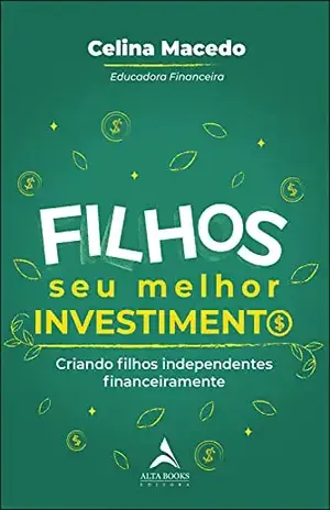 Filhos, Seu Melhor Investimento: Criando Filhos Independentes Financeiramente - Celina Macedo