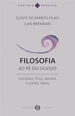 Filosofia ao pé do ouvido:: Felicidade, ética, amizade e outros temas (Papirus Debates) – Clóvis de Barros Filho