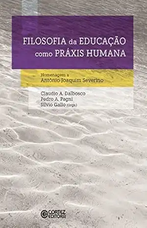 Filosofia da educação como práxis humana: Homenagem a Antônio Joaquim Severino - Claudio A. Dalbosco
