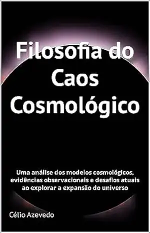 Filosofia do Caos Cosmológico: Uma análise dos modelos cosmológicos, evidências observacionais e desafios atuais ao explorar a expansão do universo (Philosophy of Chaos Livro 6) – Célio Azevedo