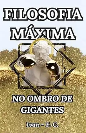 FILOSOFIA MÁXIMA – NO OMBRO DE GIGANTES: O Maior Compilado De Frases Brilhantes Já Reunido Em Um Só Livro! – Ivan  F.C.