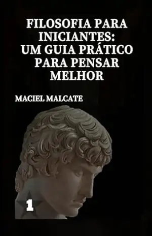 FILOSOFIA PARA INICIANTES: UM GUIA PRÁTICO PARA PENSAR MELHOR (Reflexões Filosóficas: Explorando o Mundo do Pensamento Livro 1) – MACIEL MALCATE