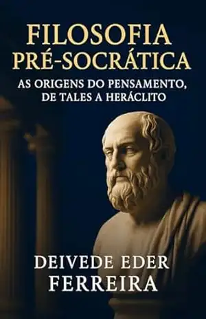 Filosofia Pré–Socrática: As Origens do Pensamento, de Tales a Heráclito – Deivede Ferreira