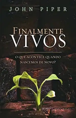 Finalmente vivos: o que acontece quando nascemos de novo? – John Piper