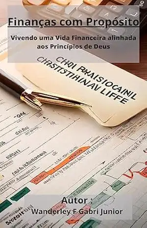 Finanças com Propósito: Vivendo uma Vida Financeira Alinhada aos Princípios de Deus – Wanderley Ferreira Gabri Junior