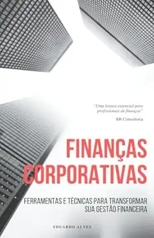 Finanças Corporativas Avançadas: Ferramentas e Técnicas para Transformar sua Gestão Financeira – Eduardo Alves