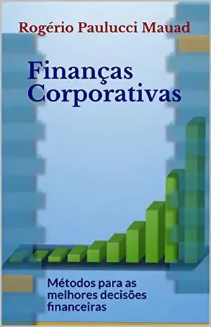 Finanças Corporativas: Métodos para as melhores decisões financeiras - Rogério Paulucci Mauad