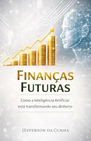Finanças Futuras IA e Seu Dinheiro: Descubra estratégias inovadoras para multiplicar seus investimentos e alcançar a liberdade financeira com o poder da IA - Jefferson da Cunha